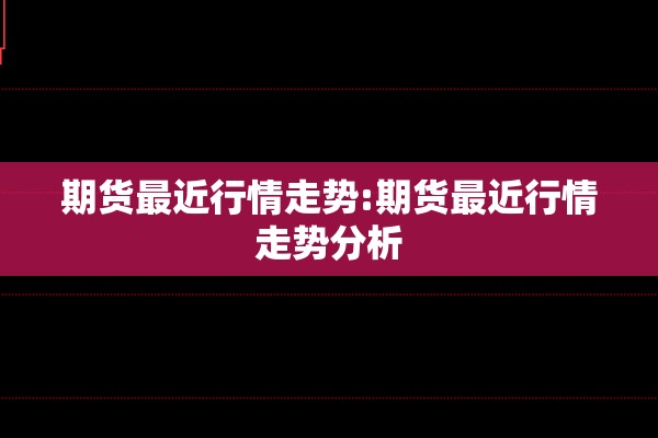 期货最近行情走势:期货最近行情走势分析