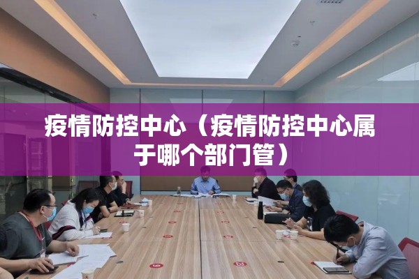 疫情防控中心(疫情防控中心属于哪个部门管) 疫情防控中心(疫情防控中心属于哪个部门管)