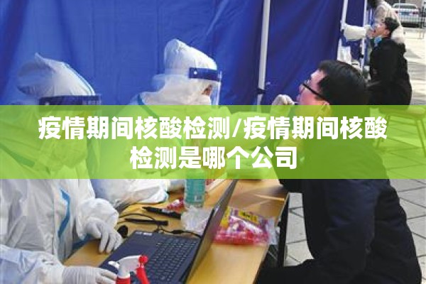 疫情期间核酸检测/疫情期间核酸检测是哪个公司 疫情期间核酸检测/疫情期间核酸检测是哪个公司