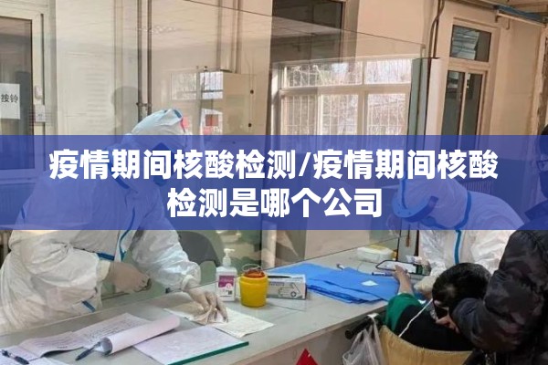 疫情期间核酸检测/疫情期间核酸检测是哪个公司 疫情期间核酸检测/疫情期间核酸检测是哪个公司
