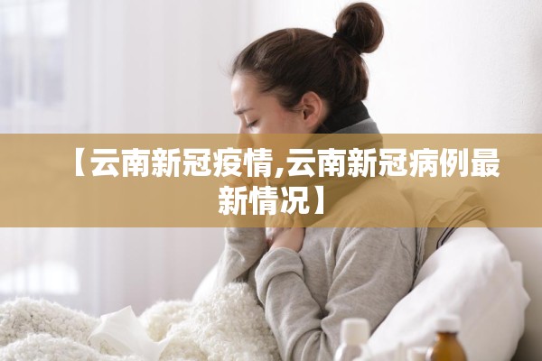 【云南新冠疫情,云南新冠病例最新情况】