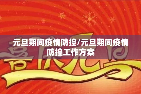 元旦期间疫情防控/元旦期间疫情防控工作方案 元旦期间疫情防控/元旦期间疫情防控工作方案