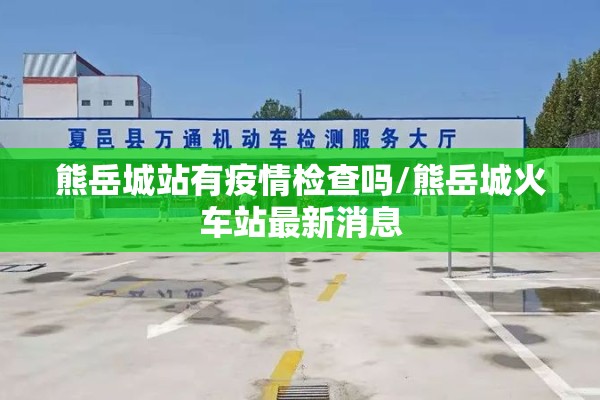 熊岳城站有疫情检查吗/熊岳城火车站最新消息 熊岳城站有疫情检查吗/熊岳城火车站最新消息
