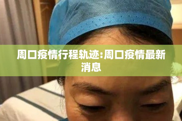 周口疫情行程轨迹:周口疫情最新消息 周口疫情行程轨迹:周口疫情最新消息