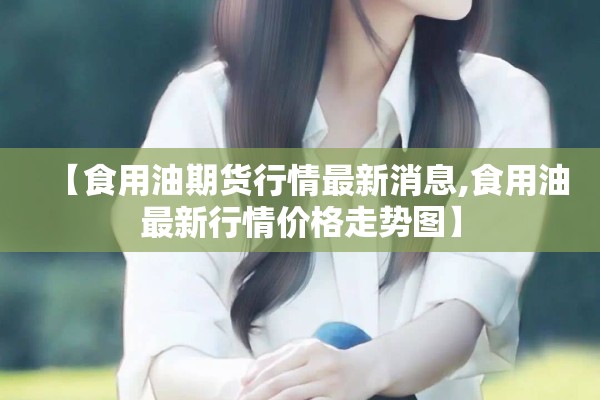 【食用油期货行情最新消息,食用油最新行情价格走势图】
