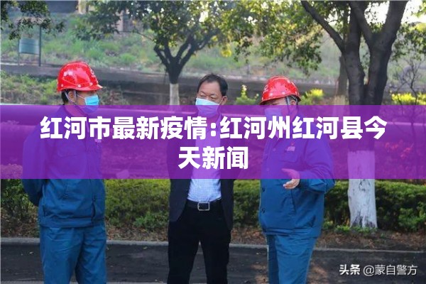 红河市最新疫情:红河州红河县今天新闻
