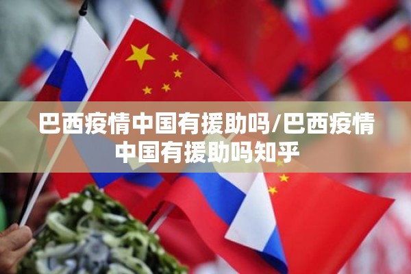 巴西疫情中国有援助吗/巴西疫情中国有援助吗知乎