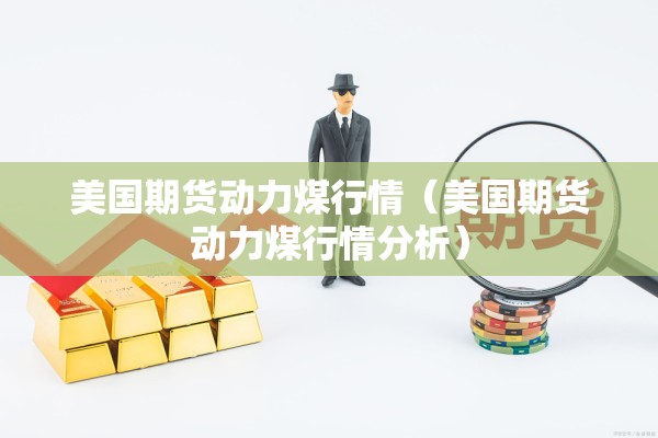 美国期货动力煤行情(美国期货动力煤行情分析) 美国期货动力煤行情(美国期货动力煤行情分析)