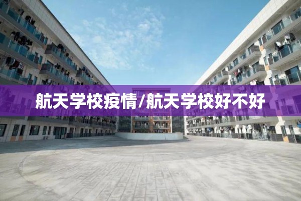 航天学校疫情/航天学校好不好 航天学校疫情/航天学校好不好