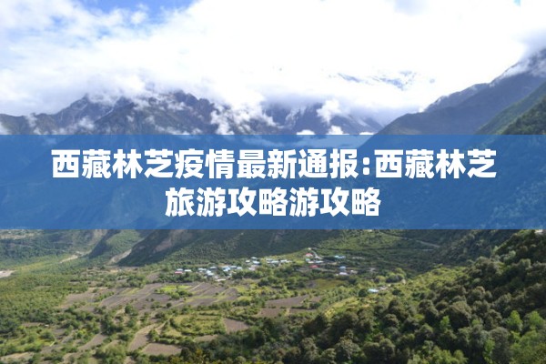西藏林芝疫情最新通报:西藏林芝旅游攻略游攻略 西藏林芝疫情最新通报:西藏林芝旅游攻略游攻略