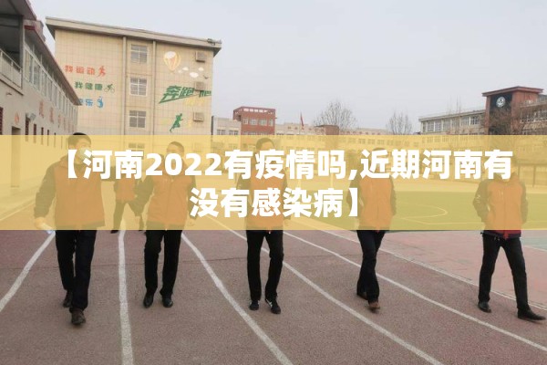 【河南2022有疫情吗,近期河南有没有感染病】 【河南2022有疫情吗,近期河南有没有感染病】