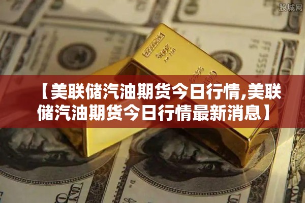 【美联储汽油期货今日行情,美联储汽油期货今日行情最新消息】 【美联储汽油期货今日行情,美联储汽油期货今日行情最新消息】