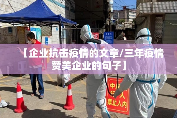 【企业抗击疫情的文章/三年疫情赞美企业的句子】 【企业抗击疫情的文章/三年疫情赞美企业的句子】