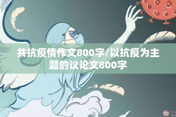 共抗疫情作文800字/以抗疫为主题的议论文800字 共抗疫情作文800字/以抗疫为主题的议论文800字