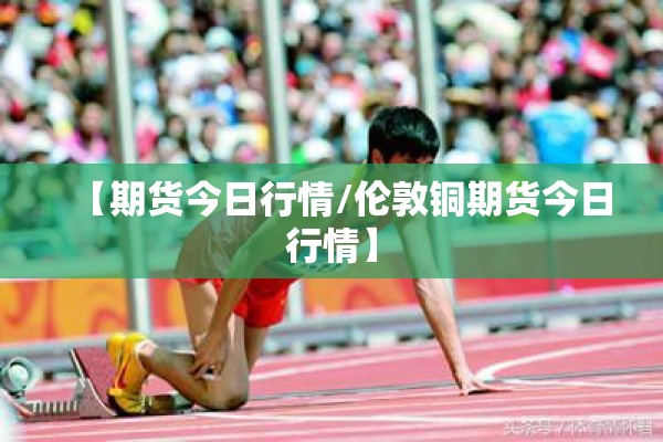 【期货今日行情/伦敦铜期货今日行情】