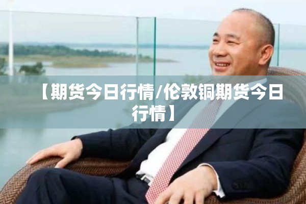 【期货今日行情/伦敦铜期货今日行情】