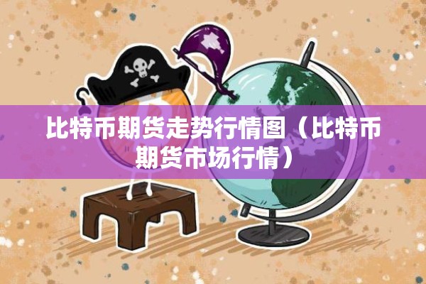 比特币期货走势行情图（比特币期货市场行情）