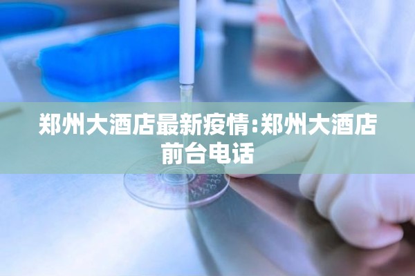 郑州大酒店最新疫情:郑州大酒店前台电话