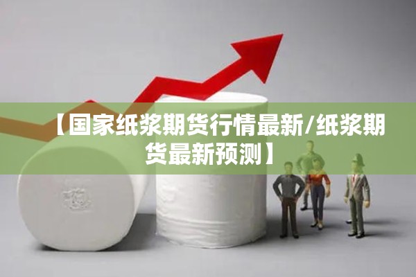 【国家纸浆期货行情最新/纸浆期货最新预测】