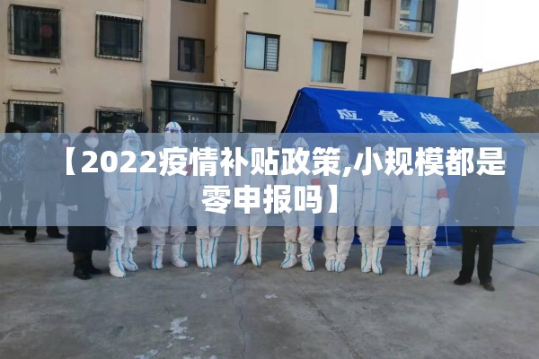 【2022疫情补贴政策,小规模都是零申报吗】 【2022疫情补贴政策,小规模都是零申报吗】