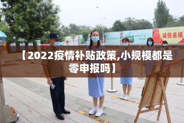【2022疫情补贴政策,小规模都是零申报吗】 【2022疫情补贴政策,小规模都是零申报吗】