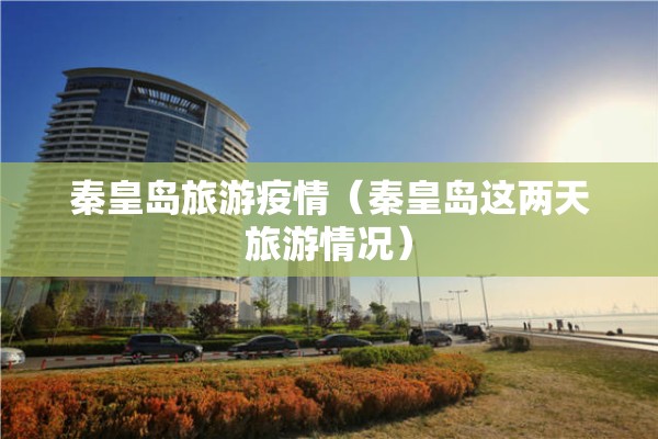 秦皇岛旅游疫情（秦皇岛这两天旅游情况）