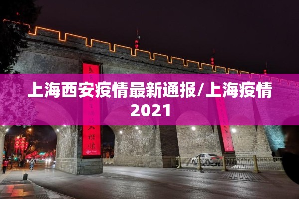 上海西安疫情最新通报/上海疫情2021