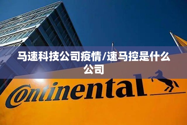 马速科技公司疫情/速马控是什么公司 马速科技公司疫情/速马控是什么公司
