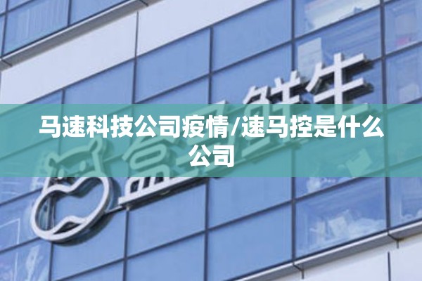 马速科技公司疫情/速马控是什么公司 马速科技公司疫情/速马控是什么公司