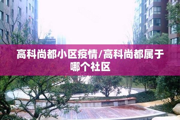 高科尚都小区疫情/高科尚都属于哪个社区