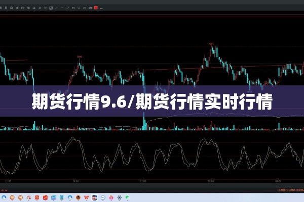 期货行情9.6/期货行情实时行情 期货行情9.6/期货行情实时行情