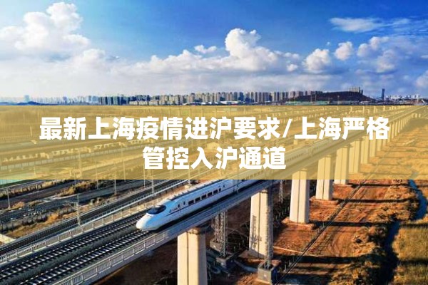 最新上海疫情进沪要求/上海严格管控入沪通道
