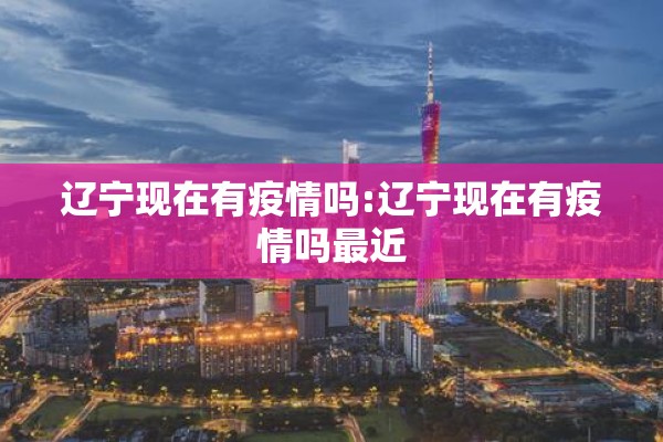 辽宁现在有疫情吗:辽宁现在有疫情吗最近