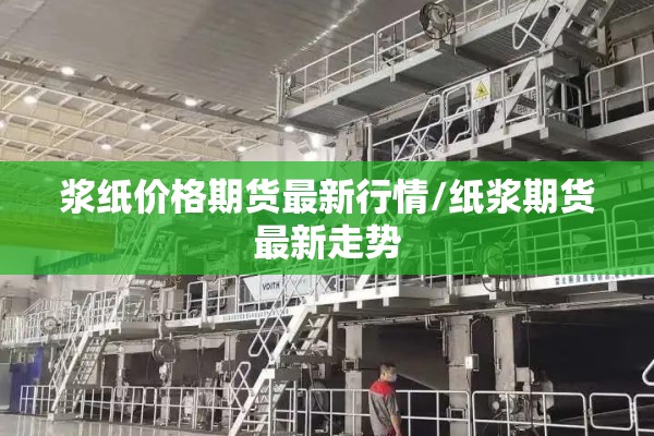 浆纸价格期货最新行情/纸浆期货最新走势