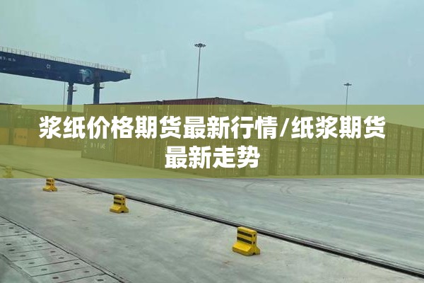 浆纸价格期货最新行情/纸浆期货最新走势