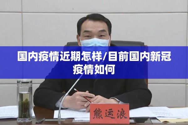 国内疫情近期怎样/目前国内新冠疫情如何