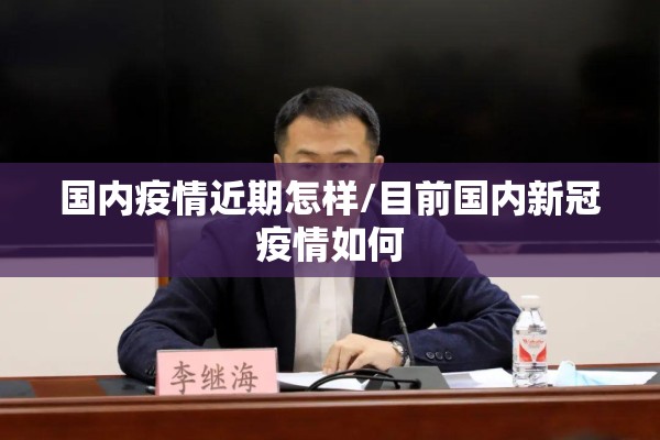 国内疫情近期怎样/目前国内新冠疫情如何