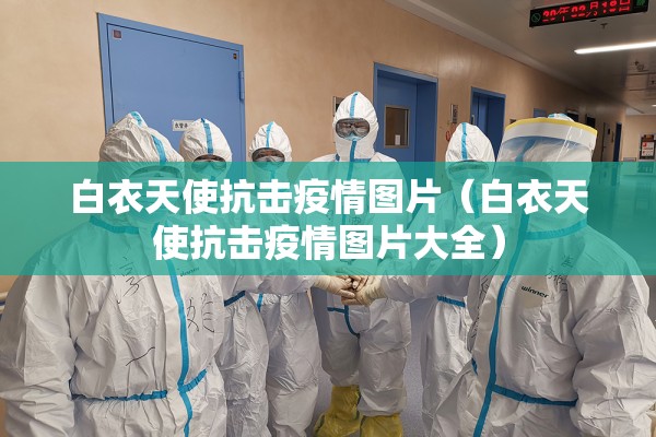 白衣天使抗击疫情图片(白衣天使抗击疫情图片大全) 白衣天使抗击疫情图片(白衣天使抗击疫情图片大全)