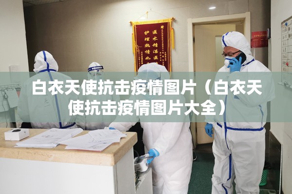 白衣天使抗击疫情图片(白衣天使抗击疫情图片大全) 白衣天使抗击疫情图片(白衣天使抗击疫情图片大全)