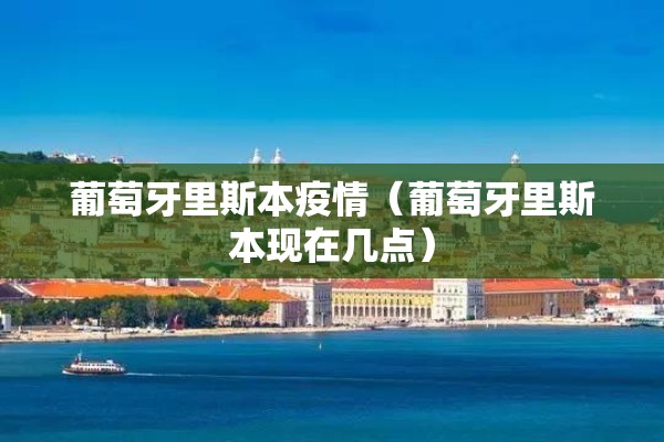 葡萄牙里斯本疫情(葡萄牙里斯本现在几点) 葡萄牙里斯本疫情(葡萄牙里斯本现在几点)