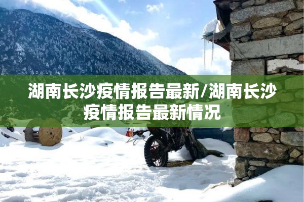 湖南长沙疫情报告最新/湖南长沙疫情报告最新情况