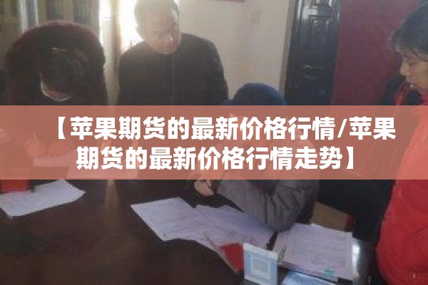 【苹果期货的最新价格行情/苹果期货的最新价格行情走势】