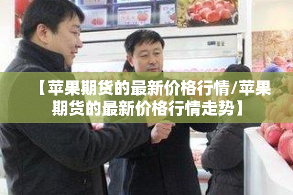 【苹果期货的最新价格行情/苹果期货的最新价格行情走势】