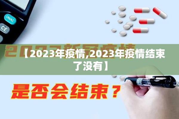 【2023年疫情,2023年疫情结束了没有】 【2023年疫情,2023年疫情结束了没有】