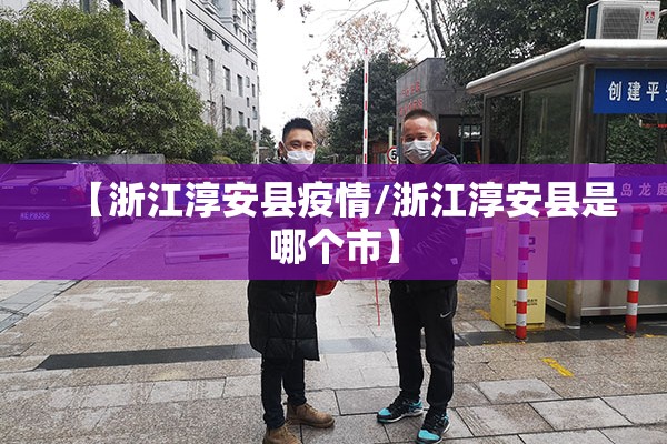 【浙江淳安县疫情/浙江淳安县是哪个市】 【浙江淳安县疫情/浙江淳安县是哪个市】