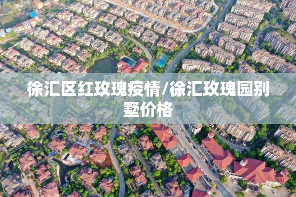 徐汇区红玫瑰疫情/徐汇玫瑰园别墅价格 徐汇区红玫瑰疫情/徐汇玫瑰园别墅价格