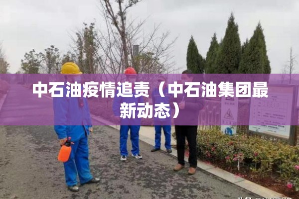 中石油疫情追责（中石油集团最新动态）