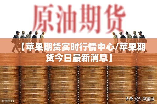 【苹果期货实时行情中心/苹果期货今日最新消息】 【苹果期货实时行情中心/苹果期货今日最新消息】