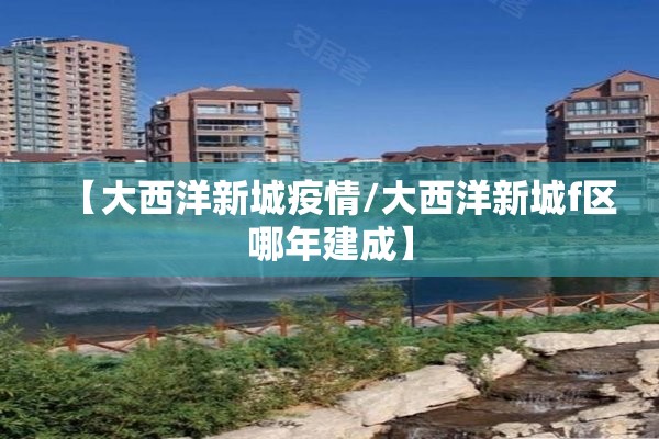 【大西洋新城疫情/大西洋新城f区哪年建成】