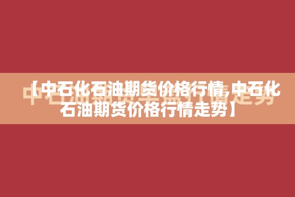 【中石化石油期货价格行情,中石化石油期货价格行情走势】